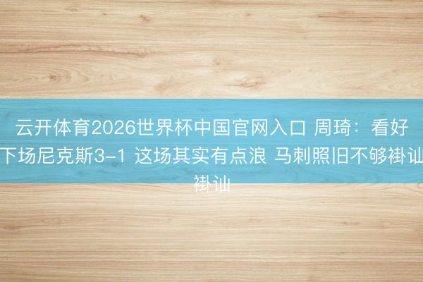 云开体育2026世界杯中国官网入口 周琦：看好下场尼克斯3-1 这场其实有点浪 马刺照旧不够褂讪