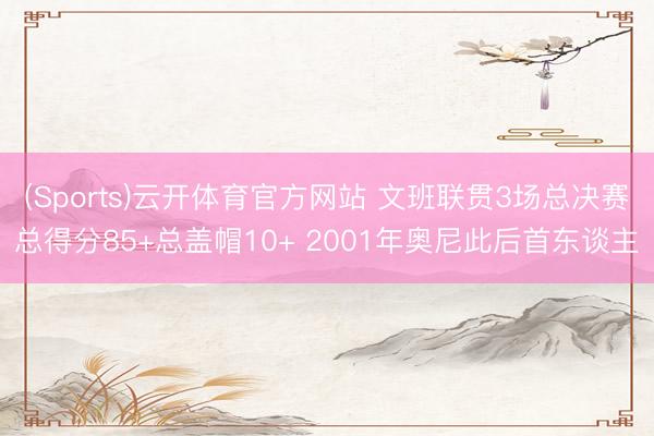 (Sports)云开体育官方网站 文班联贯3场总决赛总得分85+总盖帽10+ 2001年奥尼此后首东谈主