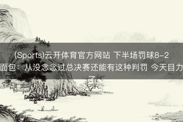 (Sports)云开体育官方网站 下半场罚球8-24 面包：从没念念过总决赛还能有这种判罚 今天目力了