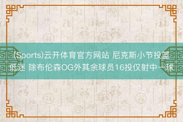 (Sports)云开体育官方网站 尼克斯小节投篮低迷 除布伦森OG外其余球员16投仅射中一球