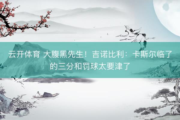 云开体育 大腹黑先生！吉诺比利：卡斯尔临了的三分和罚球太要津了