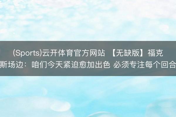 (Sports)云开体育官方网站 【无缺版】福克斯场边：咱们今天紧迫愈加出色 必须专注每个回合