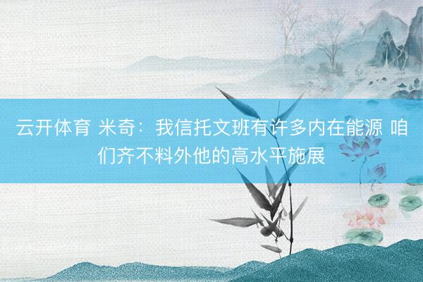 云开体育 米奇:我信托文班有许多内在能源 咱们齐不料外他的高水平施展