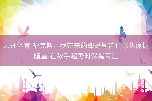 云开体育 福克斯:我带来的即是勤苦让球队保握隆重 在敌手起势时保握专注