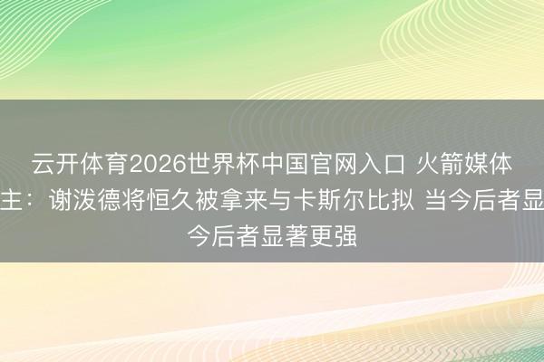 云开体育2026世界杯中国官网入口 火箭媒体东说念主：谢泼德将恒久被拿来与卡斯尔比拟 当今后者显著更强