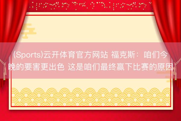 (Sports)云开体育官方网站 福克斯:咱们今晚的要害更出色 这是咱们最终赢下比赛的原因