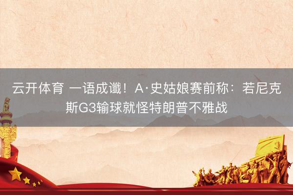 云开体育 一语成谶！A·史姑娘赛前称：若尼克斯G3输球就怪特朗普不雅战