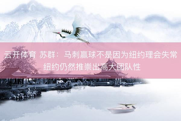 云开体育 苏群：马刺赢球不是因为纽约理会失常 纽约仍然推崇出高大团队性