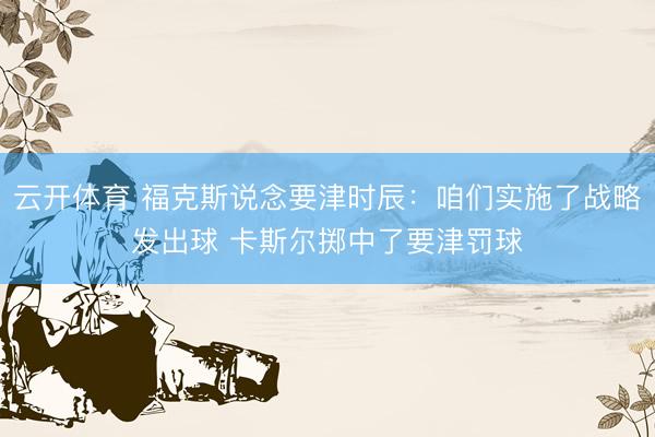云开体育 福克斯说念要津时辰：咱们实施了战略发出球 卡斯尔掷中了要津罚球