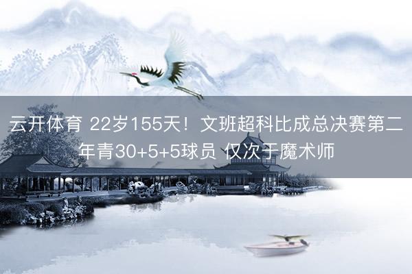 云开体育 22岁155天!文班超科比成总决赛第二年青30+5+5球员 仅次于魔术师