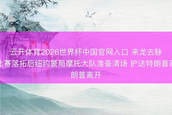 云开体育2026世界杯中国官网入口 来龙去脉!比赛落拓后纽约警局摩托大队准备清场 护送特朗普离开