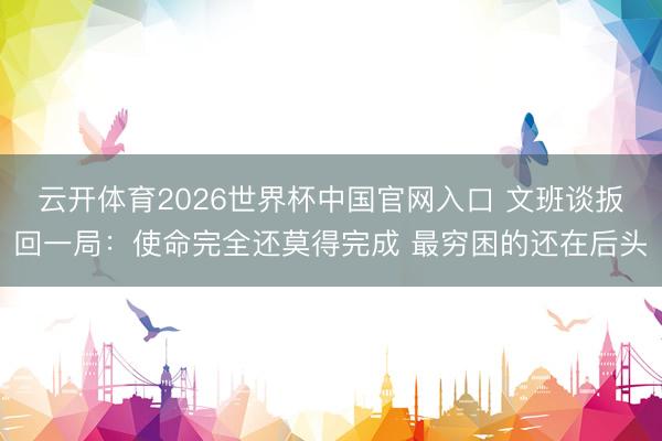 云开体育2026世界杯中国官网入口 文班谈扳回一局:使命完全还莫得完成 最穷困的还在后头