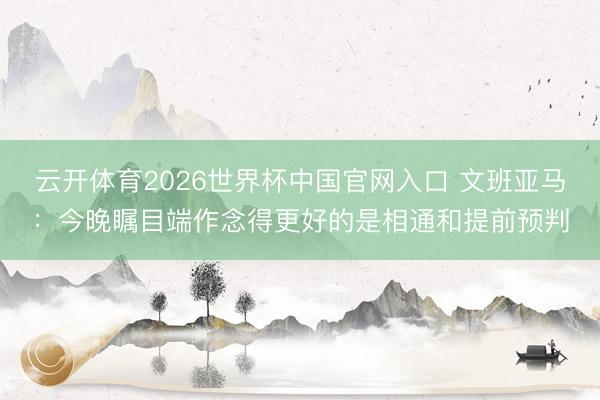 云开体育2026世界杯中国官网入口 文班亚马:今晚瞩目端作念得更好的是相通和提前预判