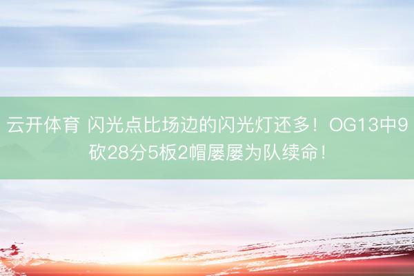 云开体育 闪光点比场边的闪光灯还多！OG13中9砍28分5板2帽屡屡为队续命！