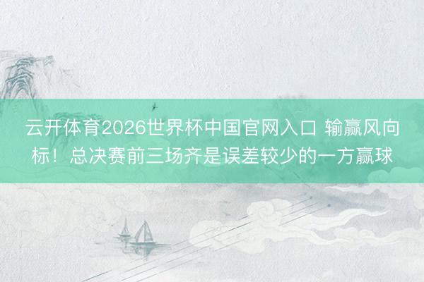 云开体育2026世界杯中国官网入口 输赢风向标!总决赛前三场齐是误差较少的一方赢球