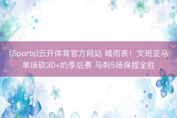 (Sports)云开体育官方网站 晴雨表！文班亚马单场砍30+的季后赛 马刺5场保捏全胜