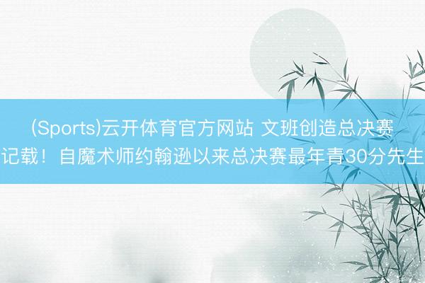 (Sports)云开体育官方网站 文班创造总决赛记载!自魔术师约翰逊以来总决赛最年青30分先生