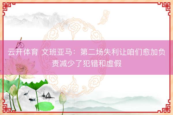 云开体育 文班亚马:第二场失利让咱们愈加负责减少了犯错和虚假