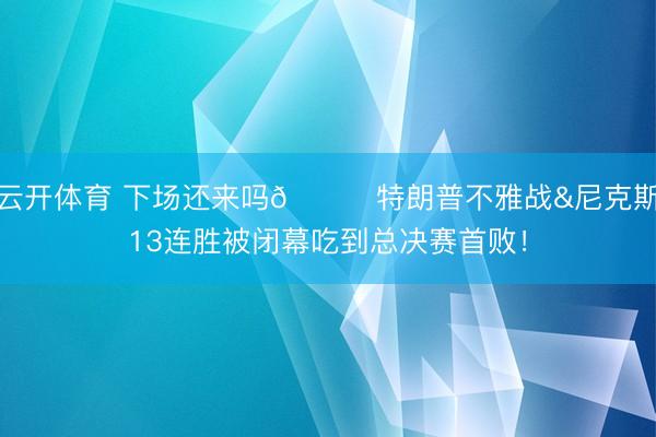 云开体育 下场还来吗👀特朗普不雅战&尼克斯13连胜被闭幕吃到总决赛首败！