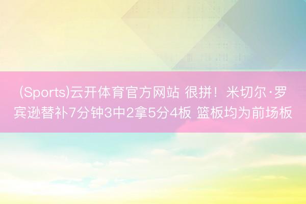 (Sports)云开体育官方网站 很拼!米切尔·罗宾逊替补7分钟3中2拿5分4板 篮板均为前场板