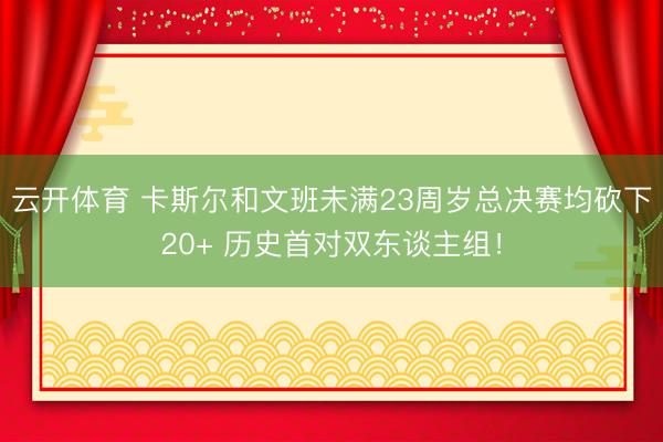 云开体育 卡斯尔和文班未满23周岁总决赛均砍下20+ 历史首对双东谈主组！