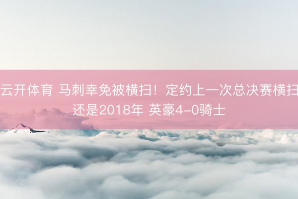 云开体育 马刺幸免被横扫！定约上一次总决赛横扫还是2018年 英豪4-0骑士