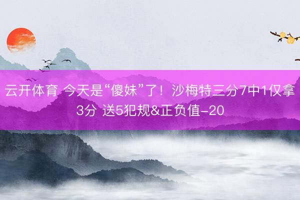 云开体育 今天是“傻妹”了！沙梅特三分7中1仅拿3分 送5犯规&正负值-20