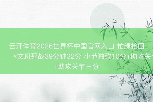 云开体育2026世界杯中国官网入口 忙绿抢回一命😫文班死战39分钟32分 小节独砍10分+助攻关节三分