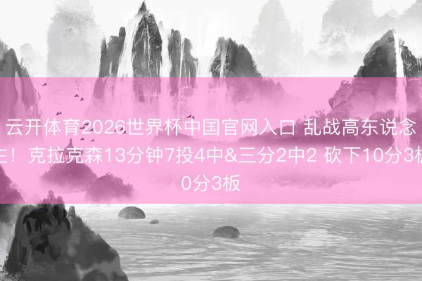 云开体育2026世界杯中国官网入口 乱战高东说念主！克拉克森13分钟7投4中&三分2中2 砍下10分3板