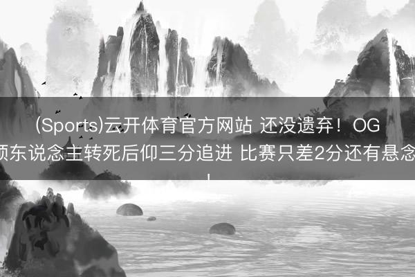(Sports)云开体育官方网站 还没遗弃！OG顶东说念主转死后仰三分追进 比赛只差2分还有悬念！