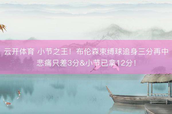 云开体育 小节之王！布伦森束缚球追身三分再中悲痛只差3分&小节已拿12分！