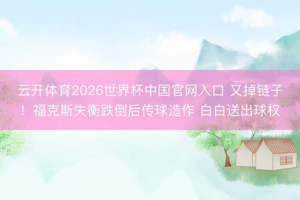 云开体育2026世界杯中国官网入口 又掉链子！福克斯失衡跌倒后传球造作 白白送出球权