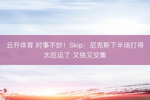云开体育 时事不妙！Skip：尼克斯下半场打得太厄运了 又铁又交集