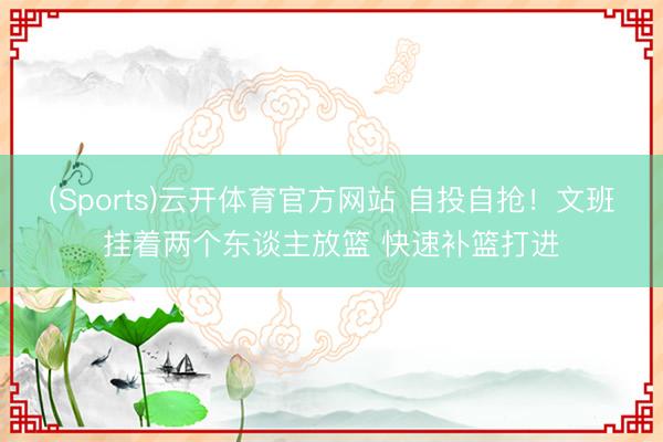 (Sports)云开体育官方网站 自投自抢！文班挂着两个东谈主放篮 快速补篮打进