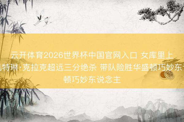 云开体育2026世界杯中国官网入口 女库里上线！凯特琳·克拉克超远三分绝杀 带队险胜华盛顿巧妙东说念主