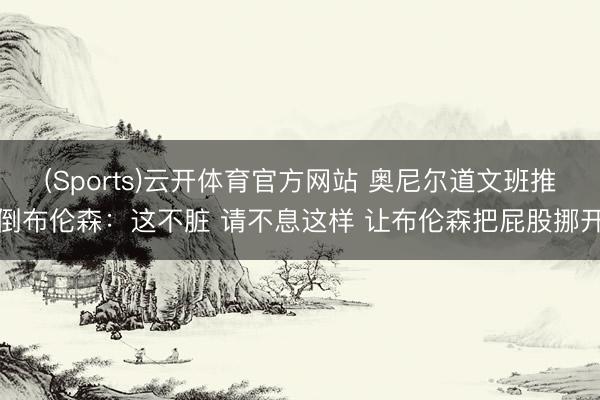 (Sports)云开体育官方网站 奥尼尔道文班推倒布伦森:这不脏 请不息这样 让布伦森把屁股挪开
