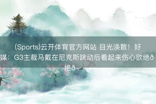 (Sports)云开体育官方网站 目光涣散！好意思媒：G3主裁马戴在尼克斯跳动后看起来伤心欲绝😭