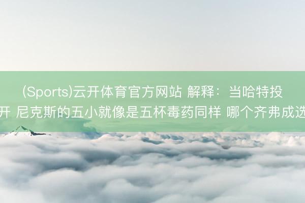 (Sports)云开体育官方网站 解释：当哈特投开 尼克斯的五小就像是五杯毒药同样 哪个齐弗成选