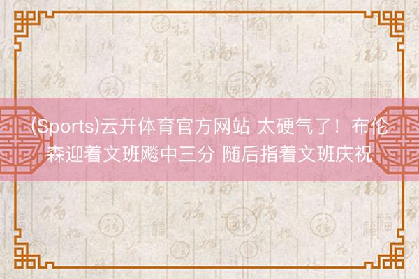 (Sports)云开体育官方网站 太硬气了！布伦森迎着文班飚中三分 随后指着文班庆祝
