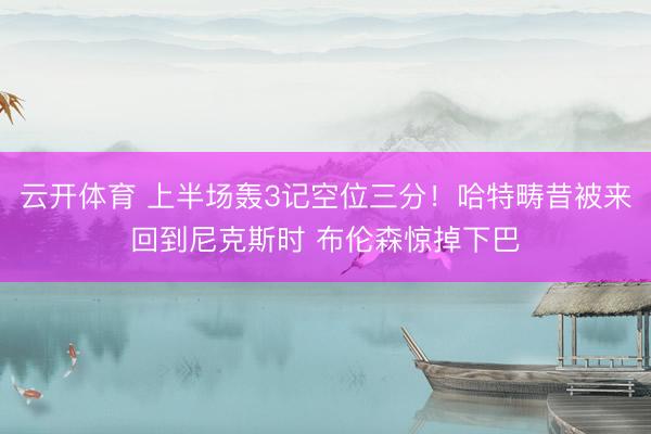 云开体育 上半场轰3记空位三分!哈特畴昔被来回到尼克斯时 布伦森惊掉下巴