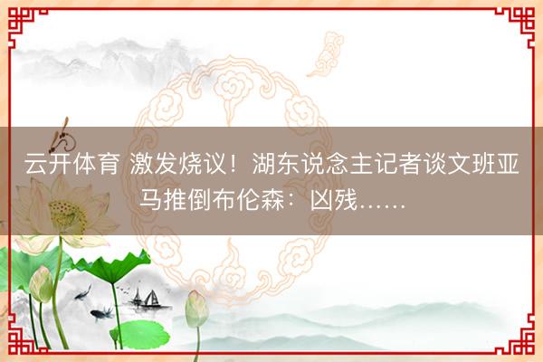 云开体育 激发烧议！湖东说念主记者谈文班亚马推倒布伦森：凶残……
