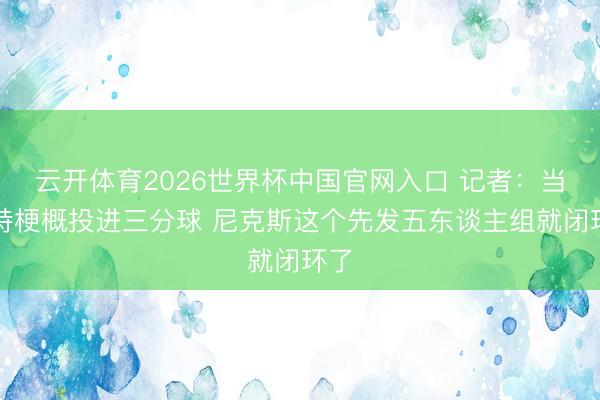 云开体育2026世界杯中国官网入口 记者：当哈特梗概投进三分球 尼克斯这个先发五东谈主组就闭环了