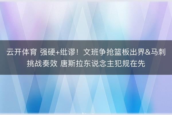 云开体育 强硬+纰谬！文班争抢篮板出界&马刺挑战奏效 唐斯拉东说念主犯规在先
