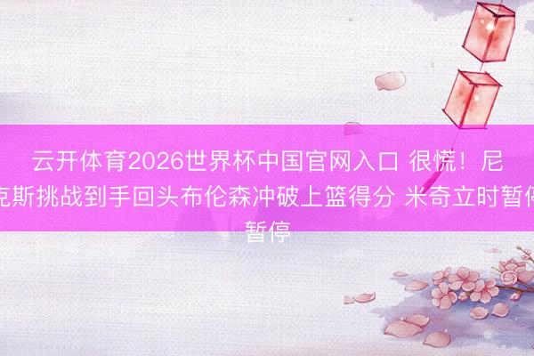 云开体育2026世界杯中国官网入口 很慌！尼克斯挑战到手回头布伦森冲破上篮得分 米奇立时暂停