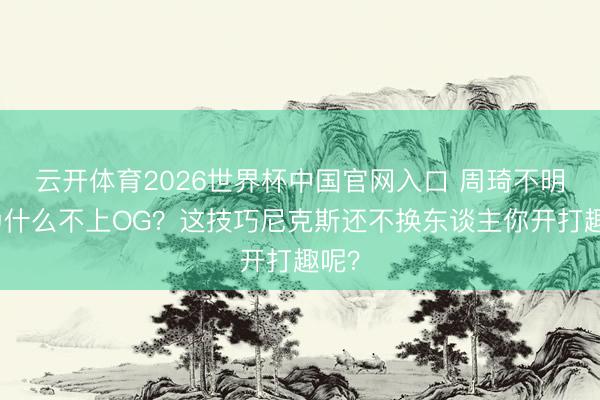 云开体育2026世界杯中国官网入口 周琦不明:为什么不上OG?这技巧尼克斯还不换东谈主你开打趣呢?