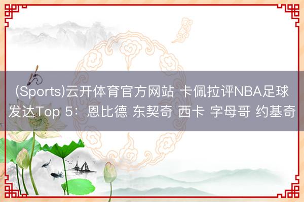 (Sports)云开体育官方网站 卡佩拉评NBA足球发达Top 5:恩比德 东契奇 西卡 字母哥 约基奇