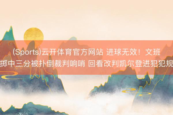 (Sports)云开体育官方网站 进球无效！文班掷中三分被扑倒裁判响哨 回看改判凯尔登进犯犯规