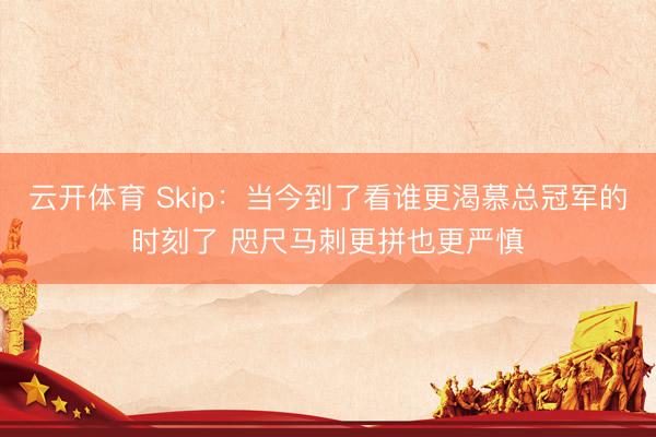 云开体育 Skip：当今到了看谁更渴慕总冠军的时刻了 咫尺马刺更拼也更严慎