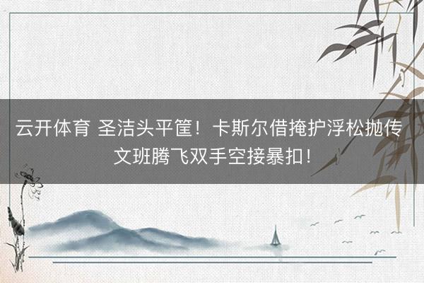 云开体育 圣洁头平筐！卡斯尔借掩护浮松抛传 文班腾飞双手空接暴扣！