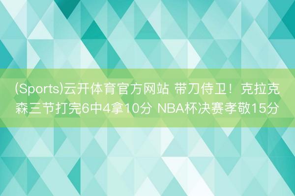 (Sports)云开体育官方网站 带刀侍卫！克拉克森三节打完6中4拿10分 NBA杯决赛孝敬15分